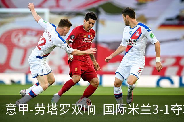 意甲-劳塔罗双响 国际米兰3-1夺3连胜紧追榜首